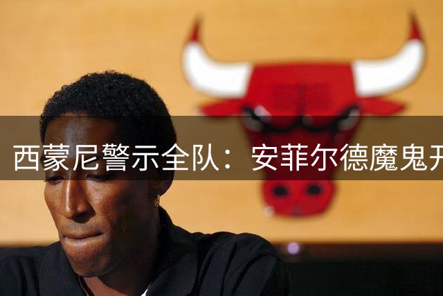 西蒙尼警示全队：安菲尔德魔鬼开局须严阵以待