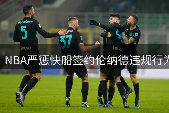 NBA严惩快船签约伦纳德违规行为 重罚5首轮签及3000万美元